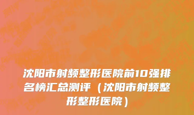 沈阳市射频整形医院前10强排名榜汇总测评（沈阳市射频整形整形医院）