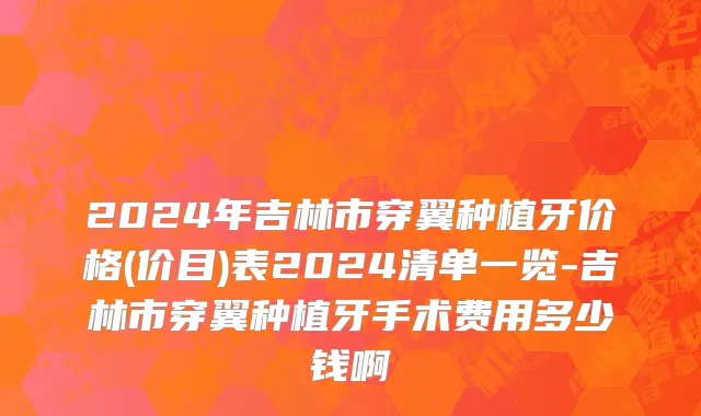 2024年吉林市穿翼种植牙价格(价目)表2024清单一览-吉林市穿翼种植牙手术费用多少钱啊