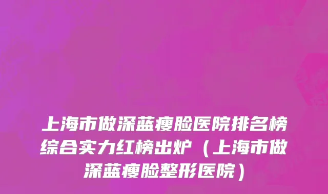 上海市做深蓝瘦脸医院排名榜综合实力红榜出炉（上海市做深蓝瘦脸整形医院）