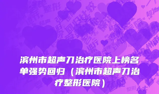 滨州市超声刀治疗医院上榜名单强势回归（滨州市超声刀治疗整形医院）