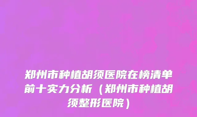 郑州市种植胡须医院在榜清单前十实力分析（郑州市种植胡须整形医院）