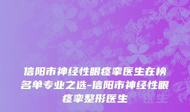 信阳市神经性眼痉挛医生在榜名单专业之选-信阳市神经性眼痉挛整形医生