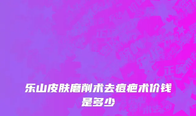 乐山皮肤磨削术去痘疤术价钱是多少