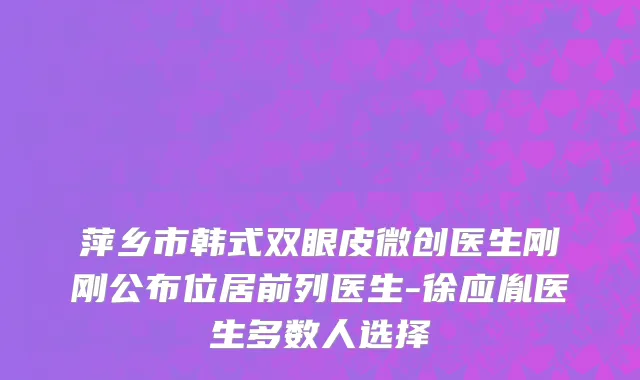 萍乡市韩式双眼皮微创医生刚刚公布位居前列医生-徐应胤医生多数人选择