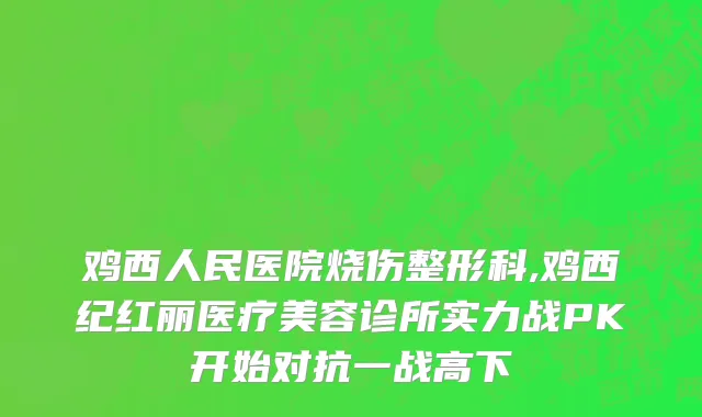 鸡西人民医院烧伤整形科,鸡西纪红丽医疗美容诊所实力战PK开始对抗一战高下