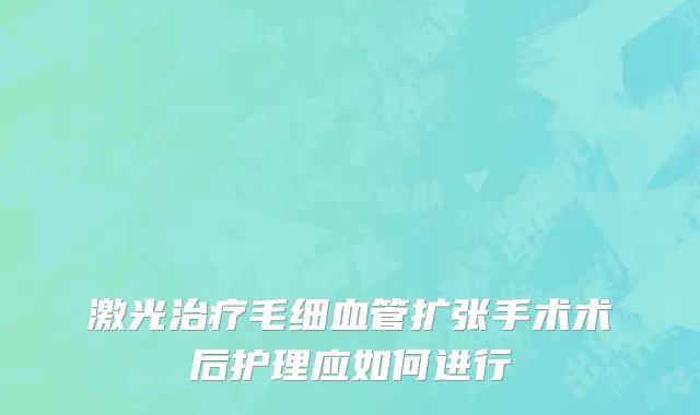 激光治疗毛细血管扩张手术术后护理应如何进行