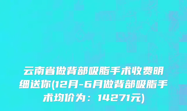 云南省做背部吸脂手术收费明细送你(12月-6月做背部吸脂手术均价为：14271元)