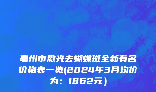 亳州市激光去蝴蝶斑全新有名价格表一览(2024年3月均价为：1862元）