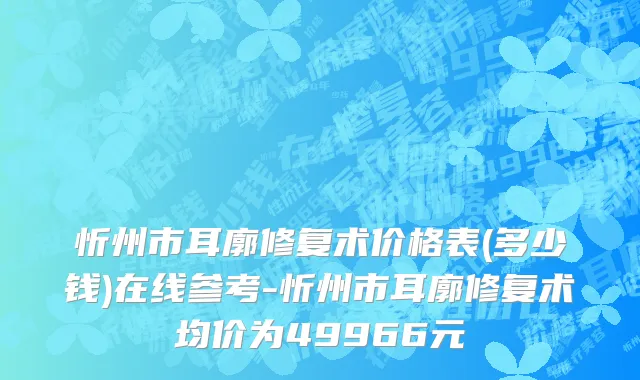 忻州市耳廓修复术价格表(多少钱)在线参考-忻州市耳廓修复术均价为49966元