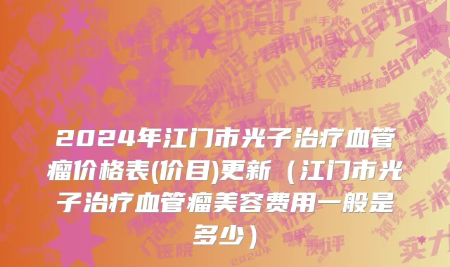 2024年江门市光子治疗血管瘤价格表(价目)更新（江门市光子治疗血管瘤美容费用一般是多少）