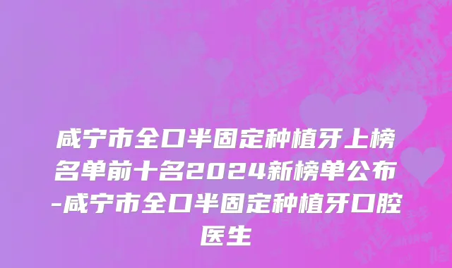 咸宁市全口半固定种植牙上榜名单前十名2024新榜单公布-咸宁市全口半固定种植牙口腔医生