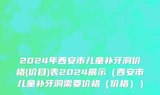 2024年西安市儿童补牙洞价格(价目)表2024展示（西安市儿童补牙洞需要价格（价格））