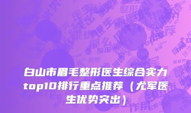 白山市眉毛整形医生综合实力top10排行重点推荐（尤军医生优势突出）