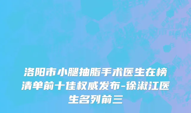 洛阳市小腿抽脂手术医生在榜清单前十佳权威发布-徐淑江医生名列前三