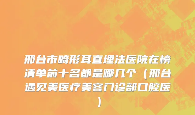 邢台市畸形耳直埋法医院在榜清单前十名都是哪几个（邢台遇见美医疗美容门诊部口腔医）