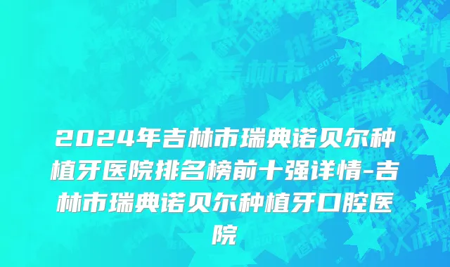 2024年吉林市瑞典诺贝尔种植牙医院排名榜前十强详情-吉林市瑞典诺贝尔种植牙口腔医院