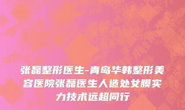 张磊整形医生-青岛华韩整形美容医院张磊医生人造处女膜实力技术远超同行