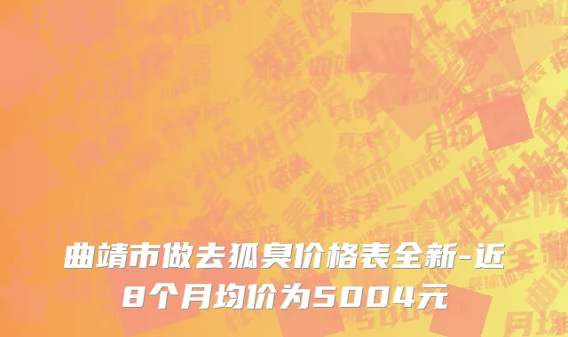 曲靖市做去狐臭价格表全新-近8个月均价为5004元