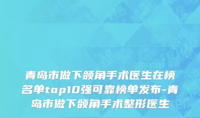 青岛市做下颌角手术医生在榜名单top10强可靠榜单发布-青岛市做下颌角手术整形医生