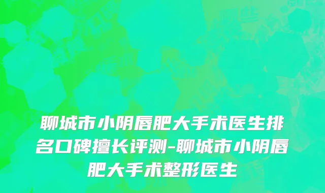 聊城市小阴唇肥大手术医生排名口碑擅长评测-聊城市小阴唇肥大手术整形医生