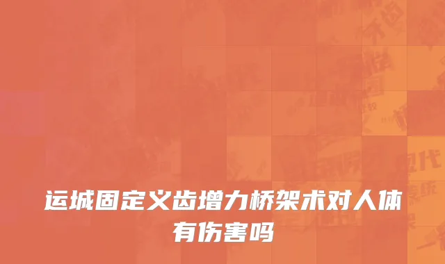 运城固定义齿增力桥架术对人体有伤害吗
