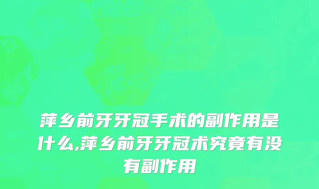 萍乡前牙牙冠手术的副作用是什么,萍乡前牙牙冠术究竟有没有副作用
