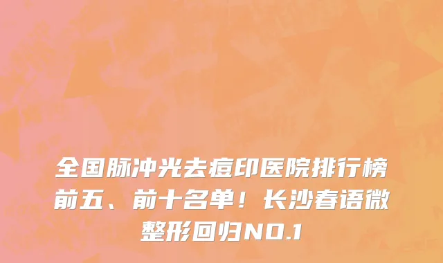 全国脉冲光去痘印医院排行榜前五、前十名单!长沙春语微整形回归NO.1