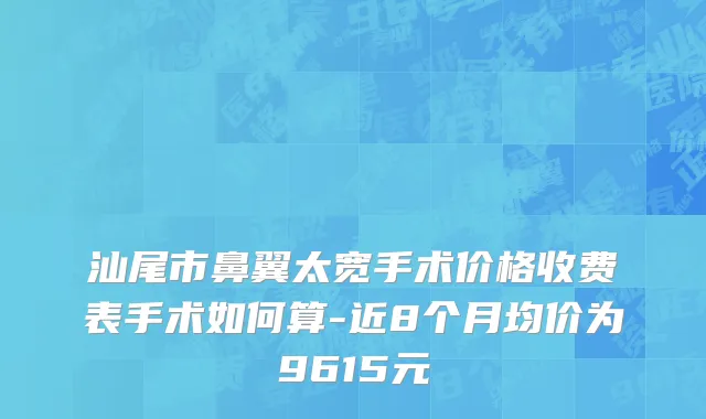 汕尾市鼻翼太宽手术价格收费表手术如何算-近8个月均价为9615元