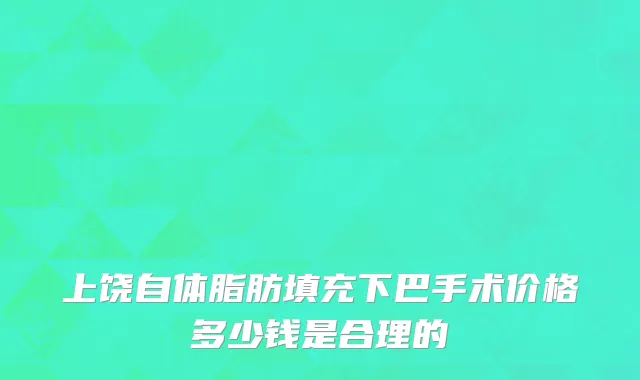 上饶自体脂肪填充下巴手术价格多少钱是合理的