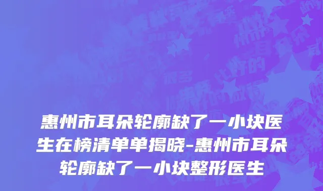 惠州市耳朵轮廓缺了一小块医生在榜清单单揭晓-惠州市耳朵轮廓缺了一小块整形医生