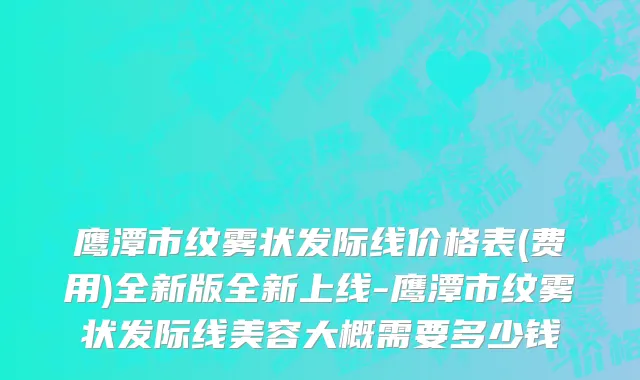 鹰潭市纹雾状发际线价格表(费用)全新版全新上线-鹰潭市纹雾状发际线美容大概需要多少钱