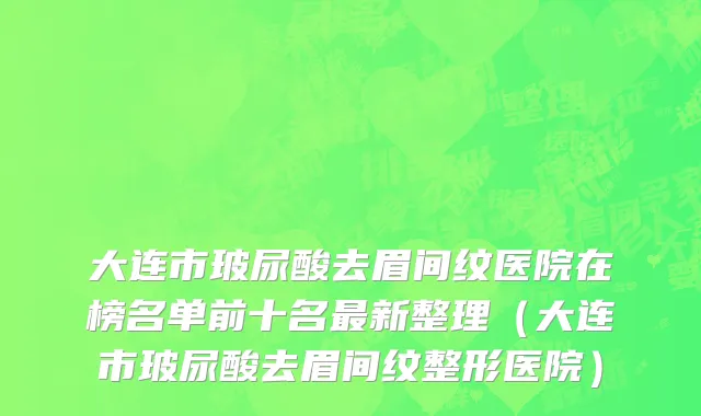 大连市玻尿酸去眉间纹医院在榜名单前十名最新整理（大连市玻尿酸去眉间纹整形医院）