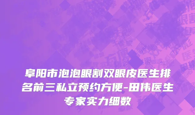 阜阳市泡泡眼割双眼皮医生排名前三私立预约方便-田伟医生专家实力细数