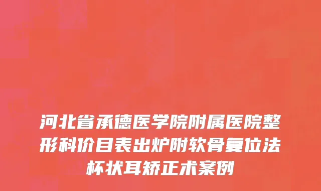 河北省承德医学院附属医院整形科价目表出炉附软骨复位法杯状耳矫正术案例