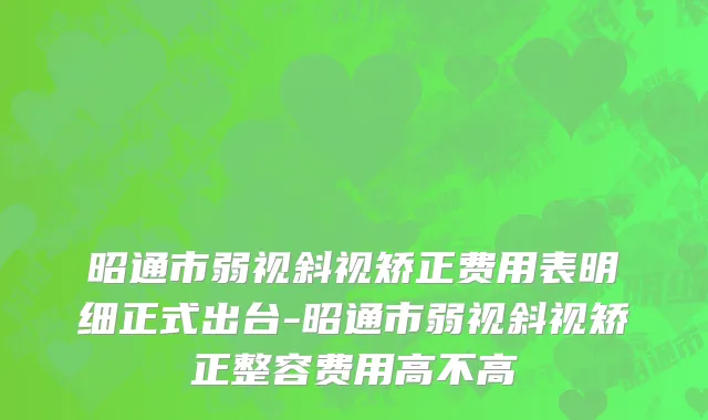 昭通市弱视斜视矫正费用表明细正式出台-昭通市弱视斜视矫正整容费用高不高