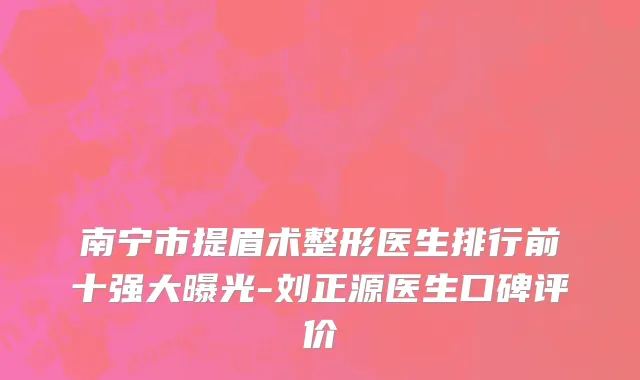 南宁市提眉术整形医生排行前十强大曝光-刘正源医生口碑评价