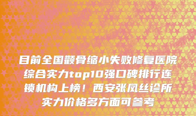 目前全国颧骨缩小失败修复医院综合实力top10强口碑排行连锁机构上榜!西安张凤丝诊所实力价格多方面可参考