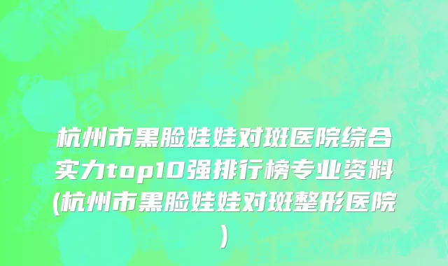 杭州市黑脸娃娃对斑医院综合实力top10强排行榜专业资料(杭州市黑脸娃娃对斑整形医院)