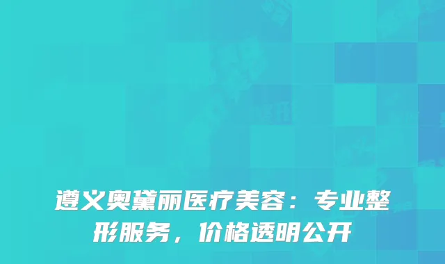 遵义奥黛丽医疗美容：专业整形服务，价格透明公开