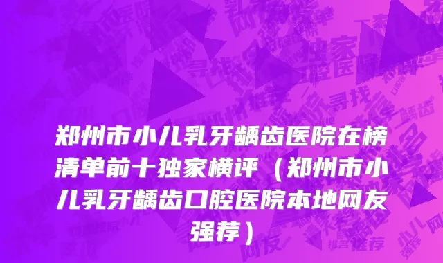 郑州市小儿乳牙龋齿医院在榜清单前十独家横评（郑州市小儿乳牙龋齿口腔医院本地网友强荐）
