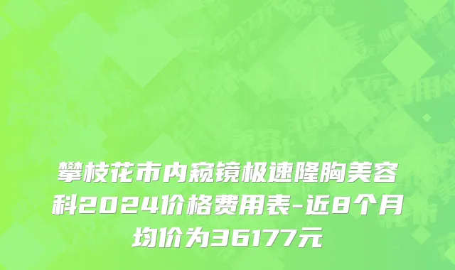 攀枝花市内窥镜极速隆胸美容科2024价格费用表-近8个月均价为36177元