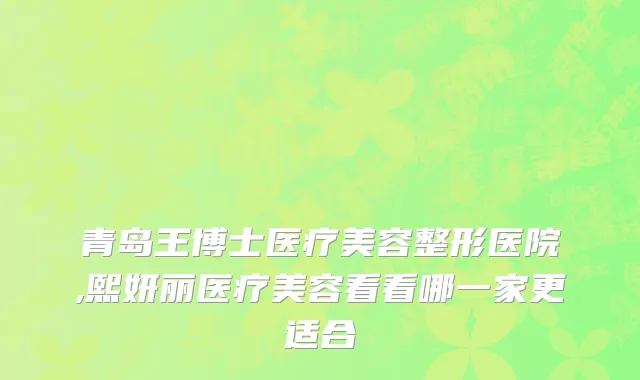 青岛王博士医疗美容整形医院,熙妍丽医疗美容看看哪一家更适合