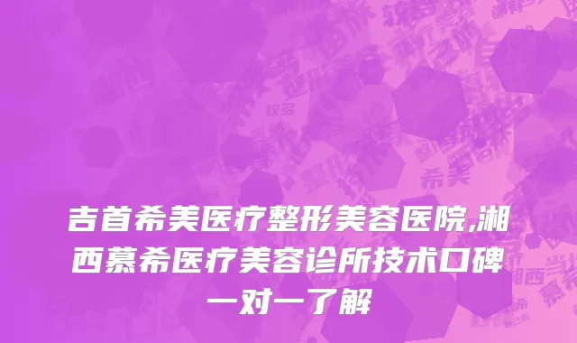 吉首希美医疗整形美容医院,湘西慕希医疗美容诊所技术口碑一对一了解
