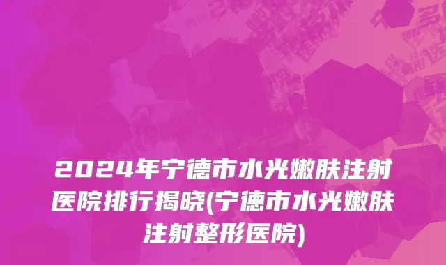 2024年宁德市水光嫩肤注射医院排行揭晓(宁德市水光嫩肤注射整形医院)