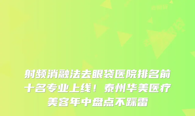 射频消融法去眼袋医院排名前十名专业上线!泰州华美医疗美容年中盘点不踩雷