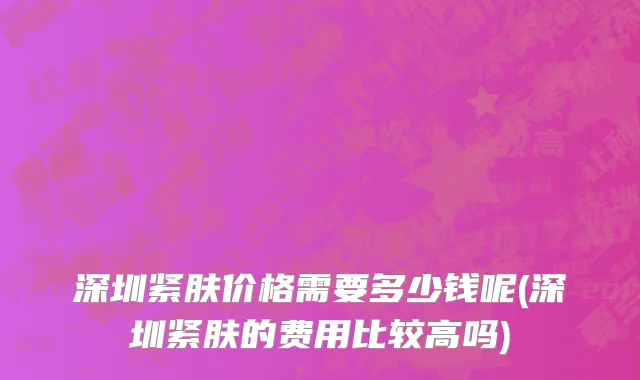 深圳紧肤价格需要多少钱呢(深圳紧肤的费用比较高吗)