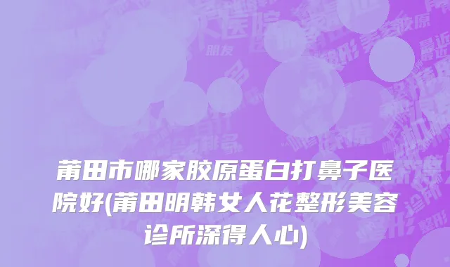 莆田市哪家胶原蛋白打鼻子医院好(莆田明韩女人花整形美容诊所深得人心)