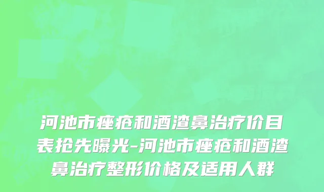 河池市痤疮和酒渣鼻治疗价目表抢先曝光-河池市痤疮和酒渣鼻治疗整形价格及适用人群