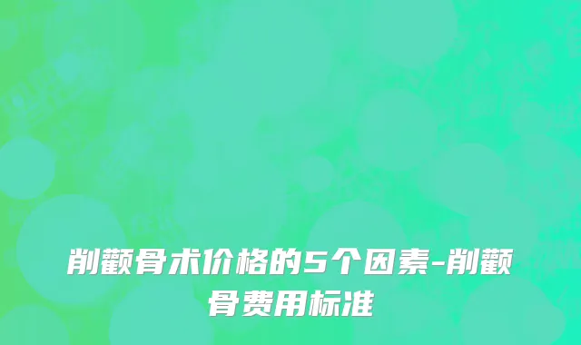 削颧骨术价格的5个因素-削颧骨费用标准
