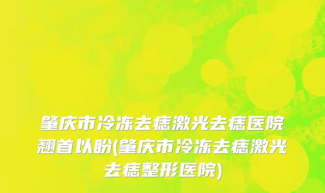肇庆市冷冻去痣激光去痣医院翘首以盼(肇庆市冷冻去痣激光去痣整形医院)